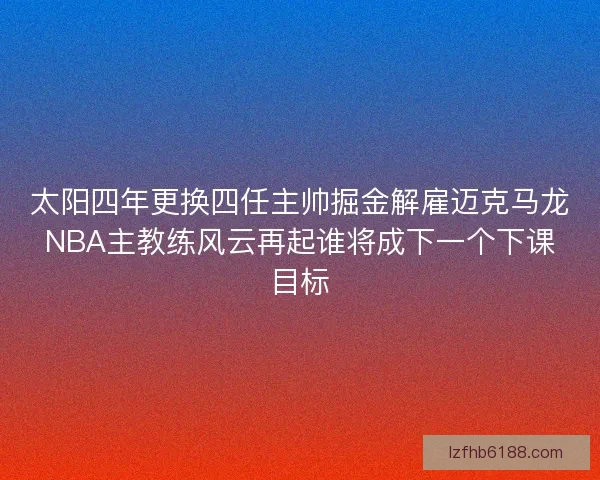 太阳四年更换四任主帅掘金解雇迈克马龙NBA主教练风云再起谁将成下一个下课目标