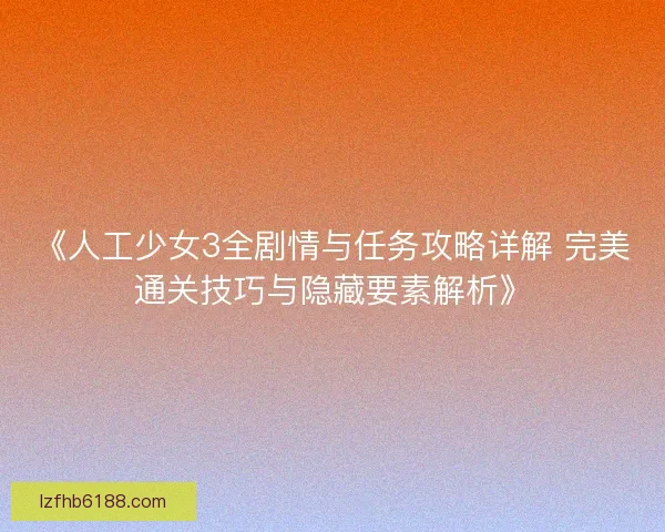 《人工少女3全剧情与任务攻略详解 完美通关技巧与隐藏要素解析》