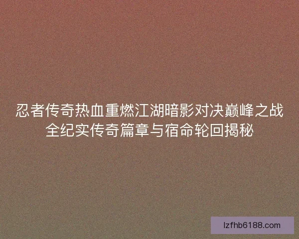 忍者传奇热血重燃江湖暗影对决巅峰之战全纪实传奇篇章与宿命轮回揭秘