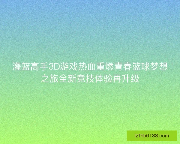 灌篮高手3D游戏热血重燃青春篮球梦想之旅全新竞技体验再升级