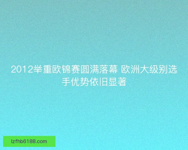 2012举重欧锦赛圆满落幕 欧洲大级别选手优势依旧显著