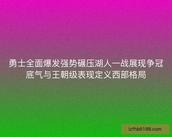 勇士全面爆发强势碾压湖人一战展现争冠底气与王朝级表现定义西部格局