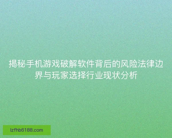 揭秘手机游戏破解软件背后的风险法律边界与玩家选择行业现状分析