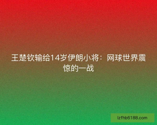 王楚钦输给14岁伊朗小将：网球世界震惊的一战