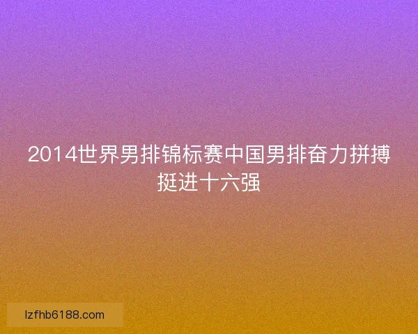 2014世界男排锦标赛中国男排奋力拼搏挺进十六强