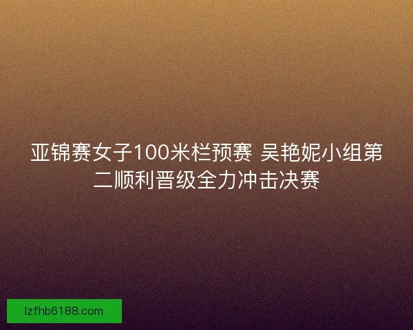 亚锦赛女子100米栏预赛 吴艳妮小组第二顺利晋级全力冲击决赛