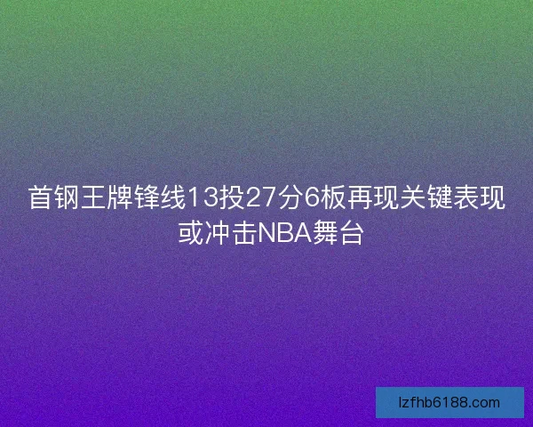 首钢王牌锋线13投27分6板再现关键表现 或冲击NBA舞台