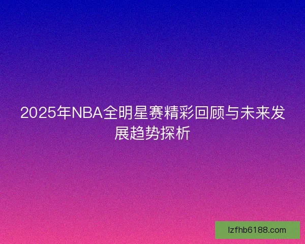 2025年NBA全明星赛精彩回顾与未来发展趋势探析