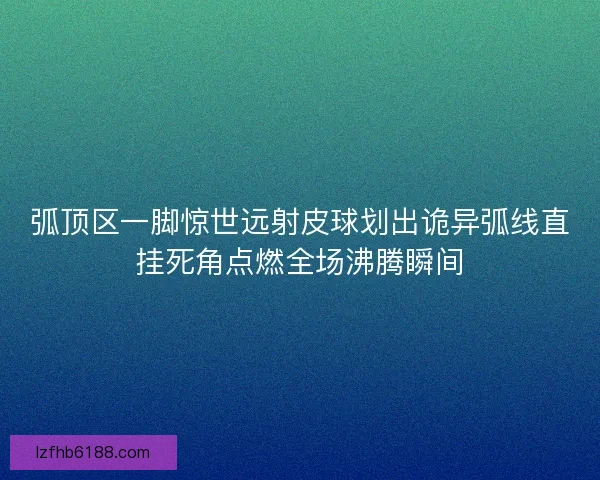 弧顶区一脚惊世远射皮球划出诡异弧线直挂死角点燃全场沸腾瞬间