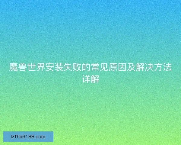 魔兽世界安装失败的常见原因及解决方法详解