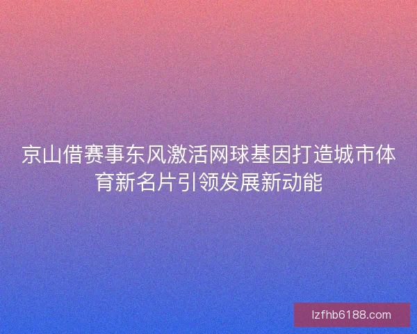京山借赛事东风激活网球基因打造城市体育新名片引领发展新动能
