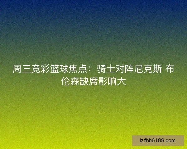 周三竞彩篮球焦点：骑士对阵尼克斯 布伦森缺席影响大
