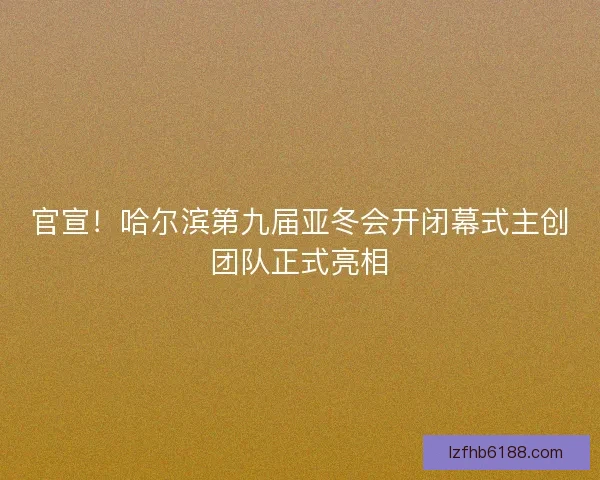 官宣！哈尔滨第九届亚冬会开闭幕式主创团队正式亮相