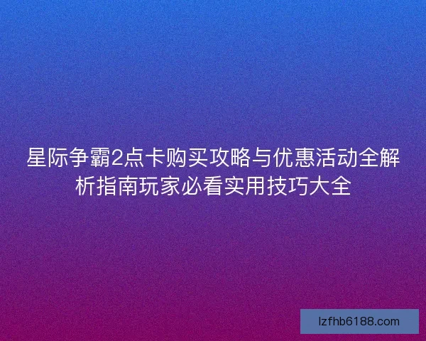 星际争霸2点卡购买攻略与优惠活动全解析指南玩家必看实用技巧大全