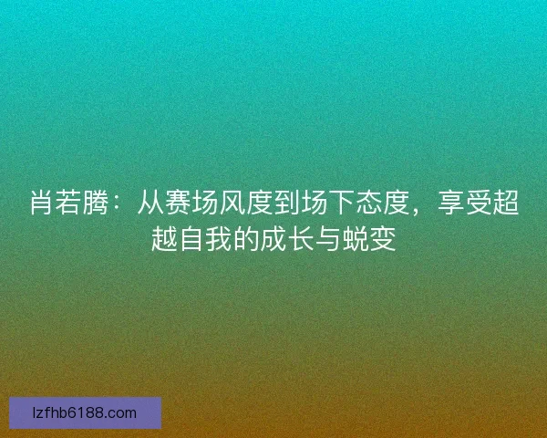肖若腾：从赛场风度到场下态度，享受超越自我的成长与蜕变